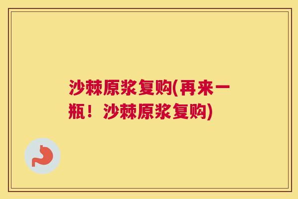 沙棘原浆复购(再来一瓶！沙棘原浆复购)