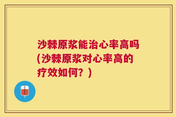沙棘原浆能治心率高吗(沙棘原浆对心率高的疗效如何？)