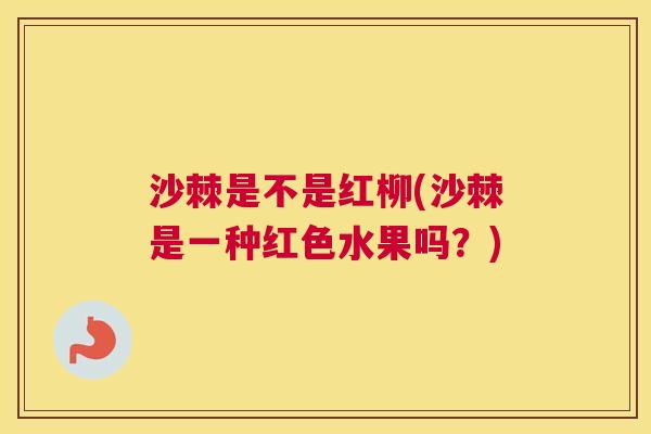 沙棘是不是红柳(沙棘是一种红色水果吗？)