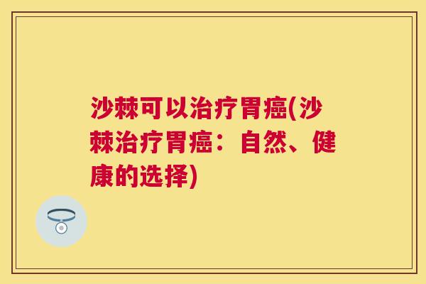 沙棘可以治疗胃癌(沙棘治疗胃癌：自然、健康的选择)