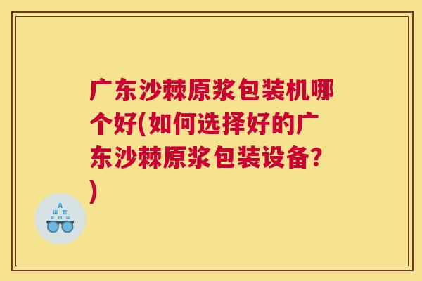 广东沙棘原浆包装机哪个好(如何选择好的广东沙棘原浆包装设备?) 广东沙棘原浆包装机哪个好(如何选择好的广东沙棘原浆包装设备?)