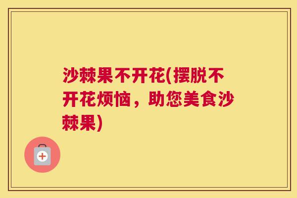 沙棘果不开花(摆脱不开花烦恼，助您美食沙棘果)