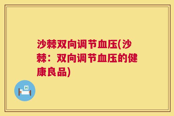 沙棘双向调节血压(沙棘：双向调节血压的健康良品)