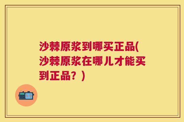 沙棘原浆到哪买正品(沙棘原浆在哪儿才能买到正品？)