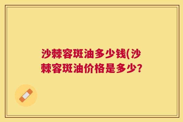 沙棘容斑油多少钱(沙棘容斑油价格是多少？
