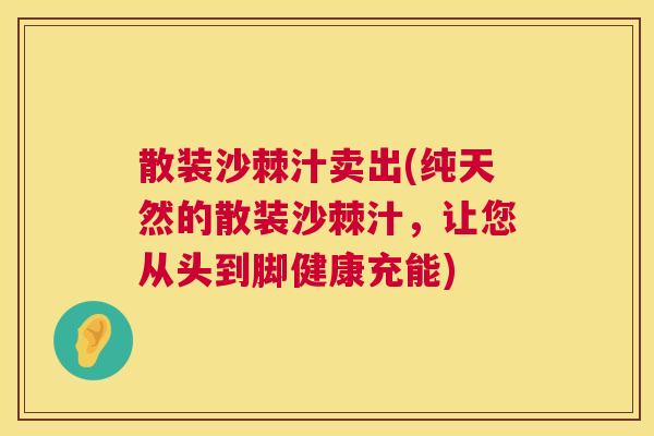散装沙棘汁卖出(纯天然的散装沙棘汁，让您从头到脚健康充能)