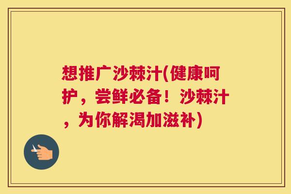 想推广沙棘汁(健康呵护，尝鲜必备！沙棘汁，为你解渴加滋补)