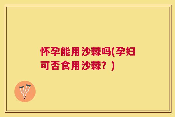 怀孕能用沙棘吗(孕妇可否食用沙棘？)