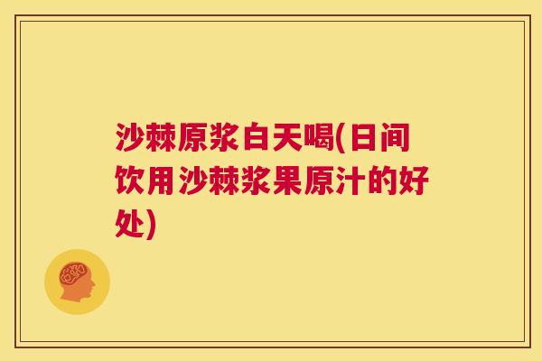 沙棘原浆白天喝(日间饮用沙棘浆果原汁的好处)