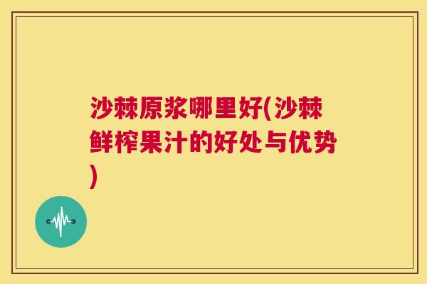 沙棘原浆哪里好(沙棘鲜榨果汁的好处与优势)