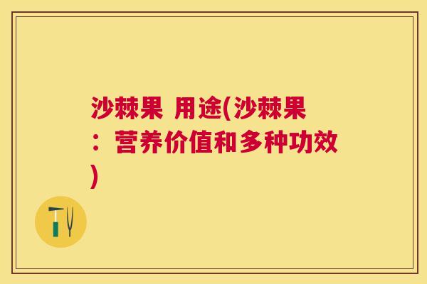 沙棘果 用途(沙棘果：营养价值和多种功效)