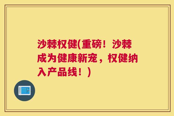 沙棘权健(重磅！沙棘成为健康新宠，权健纳入产品线！)
