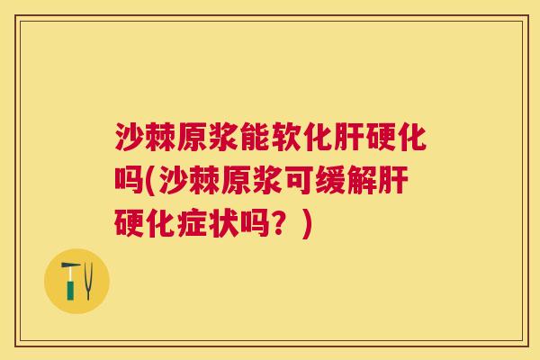 沙棘原浆能软化肝硬化吗(沙棘原浆可缓解肝硬化症状吗？)