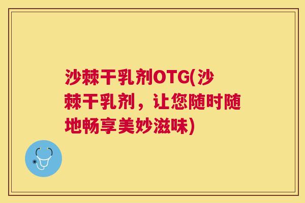 沙棘干乳剂OTG(沙棘干乳剂，让您随时随地畅享美妙滋味)