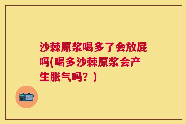 沙棘原浆喝多了会放屁吗(喝多沙棘原浆会产生胀气吗？)