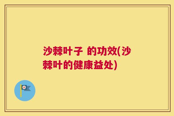 沙棘叶子 的功效(沙棘叶的健康益处)