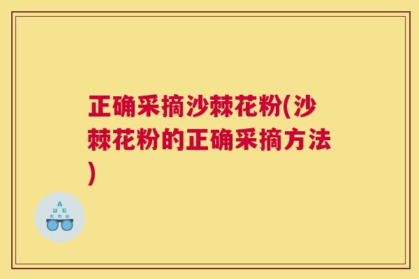 正确采摘沙棘花粉(沙棘花粉的正确采摘方法)