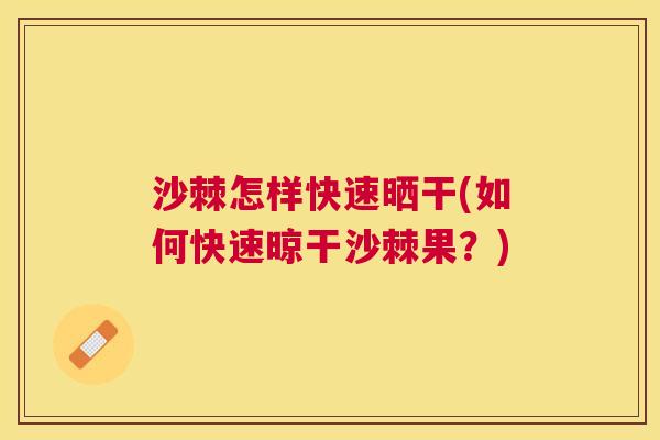 沙棘怎样快速晒干(如何快速晾干沙棘果？)
