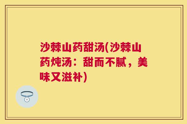 沙棘山药甜汤(沙棘山药炖汤：甜而不腻，美味又滋补)