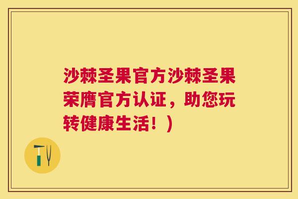 沙棘圣果官方沙棘圣果荣膺官方认证，助您玩转健康生活！)
