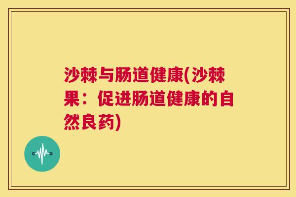 沙棘与肠道健康(沙棘果：促进肠道健康的自然良药)