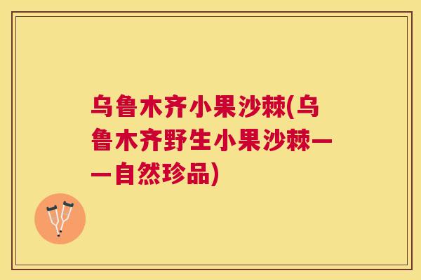乌鲁木齐小果沙棘(乌鲁木齐野生小果沙棘——自然珍品)