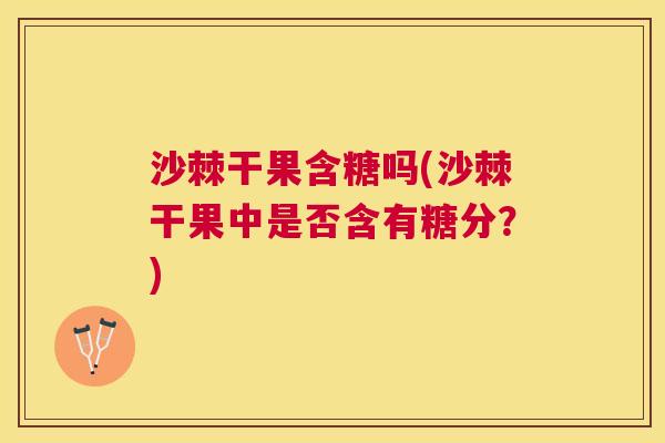 沙棘干果含糖吗(沙棘干果中是否含有糖分？)