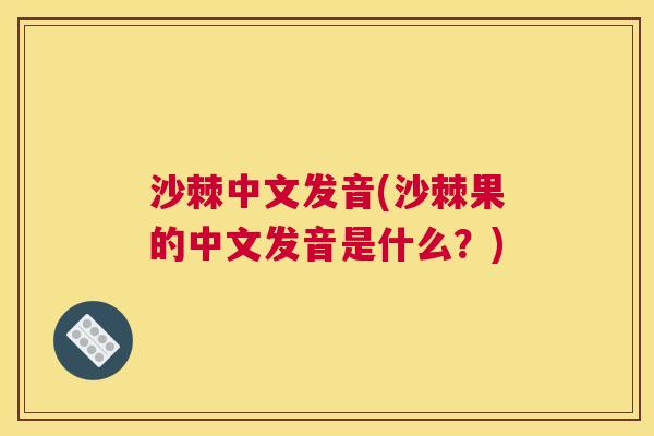 沙棘中文发音(沙棘果的中文发音是什么？)
