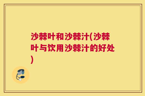 沙棘叶和沙棘汁(沙棘叶与饮用沙棘汁的好处)