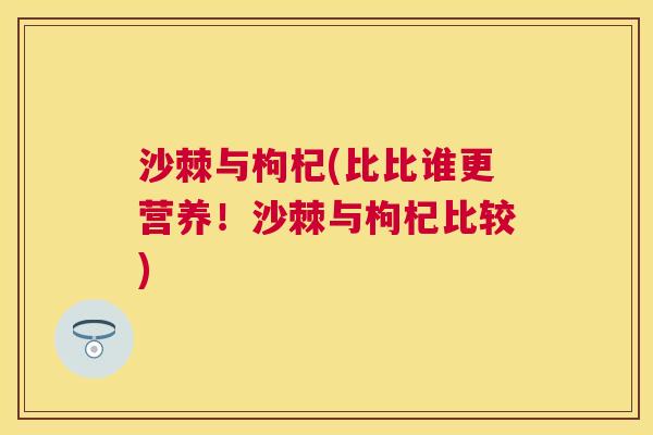 沙棘与枸杞(比比谁更营养！沙棘与枸杞比较)