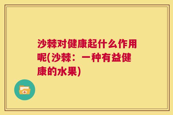 沙棘对健康起什么作用呢(沙棘：一种有益健康的水果)