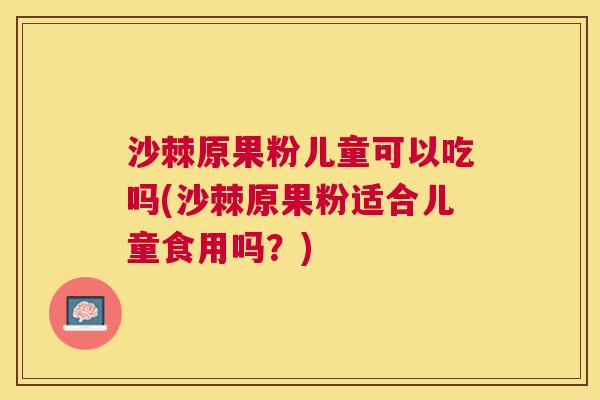 沙棘原果粉儿童可以吃吗(沙棘原果粉适合儿童食用吗？)