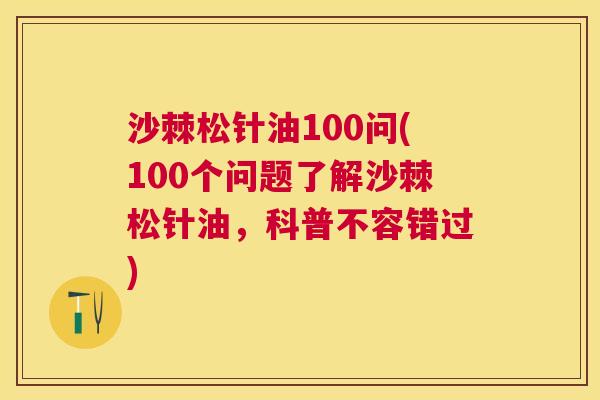 沙棘松针油100问(100个问题了解沙棘松针油，科普不容错过)