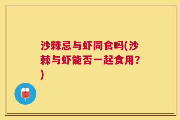 沙棘忌与虾同食吗(沙棘与虾能否一起食用？)