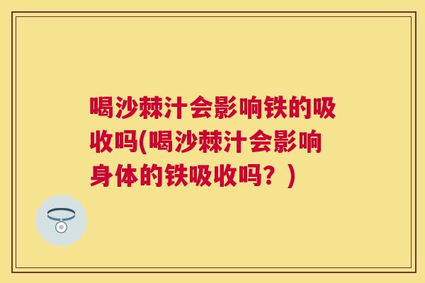 喝沙棘汁会影响铁的吸收吗(喝沙棘汁会影响身体的铁吸收吗？)