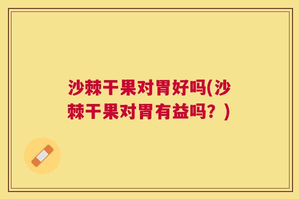 沙棘干果对胃好吗(沙棘干果对胃有益吗？)