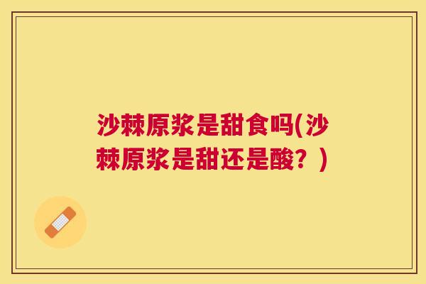 沙棘原浆是甜食吗(沙棘原浆是甜还是酸？)