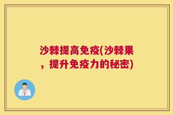 沙棘提高免疫(沙棘果，提升免疫力的秘密)