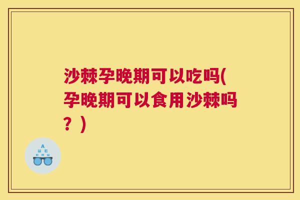 沙棘孕晚期可以吃吗(孕晚期可以食用沙棘吗？)