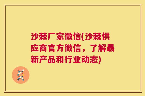 沙棘厂家微信(沙棘供应商官方微信，了解最新产品和行业动态)