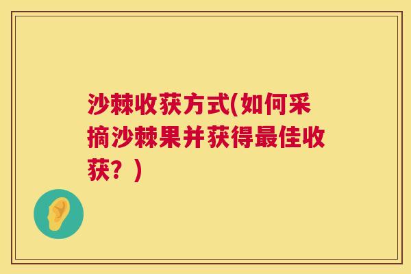 沙棘收获方式(如何采摘沙棘果并获得最佳收获？)