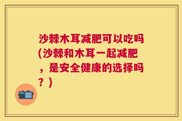 沙棘木耳减肥可以吃吗(沙棘和木耳一起减肥，是安全健康的选择吗？)