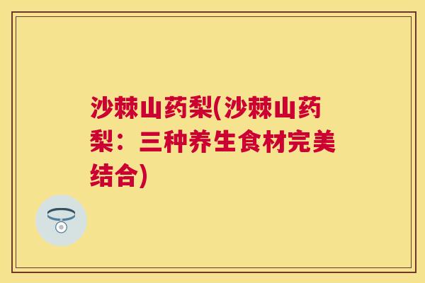 沙棘山药梨(沙棘山药梨：三种养生食材完美结合)