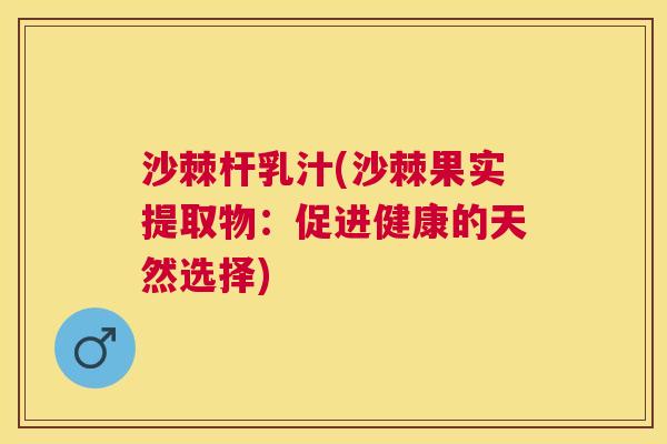 沙棘杆乳汁(沙棘果实提取物：促进健康的天然选择)