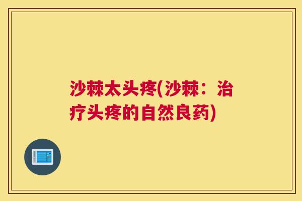 沙棘太头疼(沙棘：治疗头疼的自然良药)