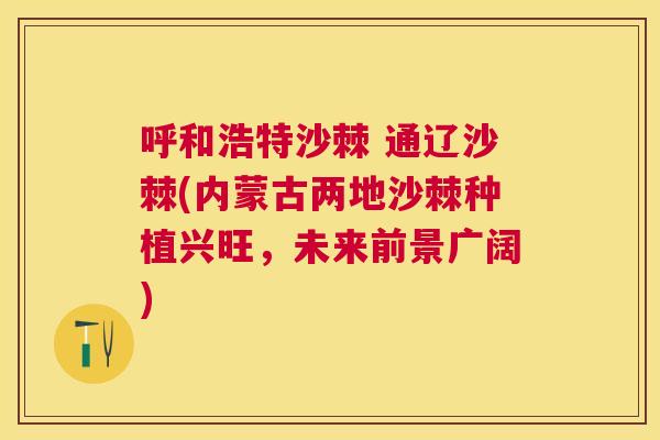 呼和浩特沙棘 通辽沙棘(内蒙古两地沙棘种植兴旺，未来前景广阔)