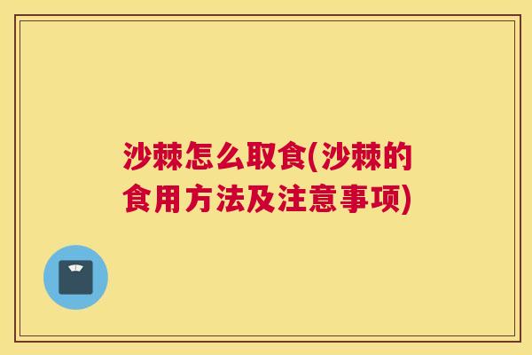 沙棘怎么取食(沙棘的食用方法及注意事项)