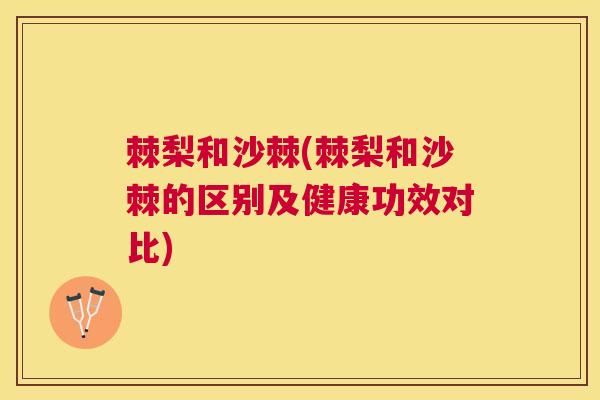 棘梨和沙棘(棘梨和沙棘的区别及健康功效对比)