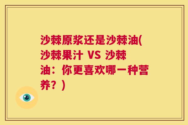 沙棘原浆还是沙棘油(沙棘果汁 VS 沙棘油：你更喜欢哪一种营养？)