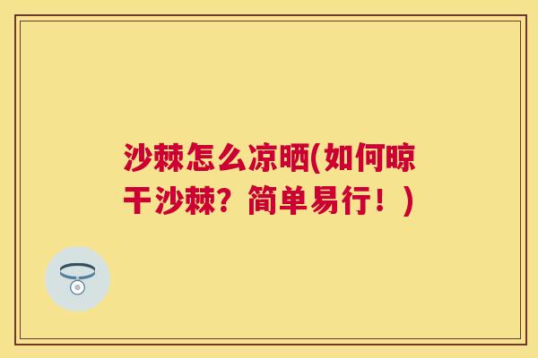 沙棘怎么凉晒(如何晾干沙棘？简单易行！)